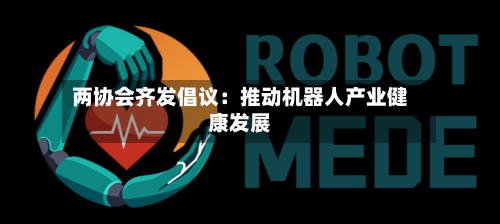 两协会齐发倡议:推动机器人产业健康发展-第2张图片