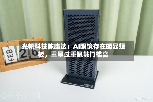 光帆科技陈康达:AI眼镜存在明显短板,重量过重佩戴门槛高