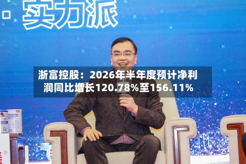 浙富控股:2026年半年度预计净利润同比增长120.78%至156.11%-第3张图片
