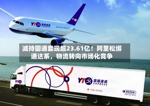 减持圆通套现超23.61亿！阿里松绑通达系，物流转向市场化竞争-第2张图片