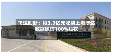 飞速创新:拟3.3亿元收购上海博达数据通信100%股权