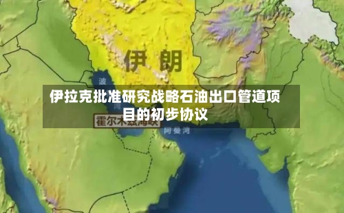伊拉克批准研究战略石油出口管道项目的初步协议-第2张图片