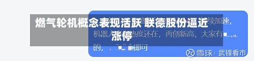 燃气轮机概念表现活跃 联德股份逼近涨停