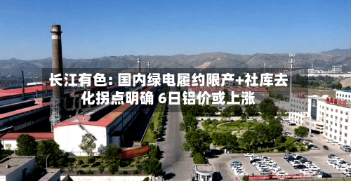 长江有色: 国内绿电履约限产+社库去化拐点明确 6日铝价或上涨-第2张图片