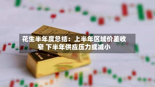 花生半年度总结：上半年区域价差收窄 下半年供应压力或减小