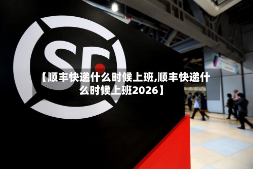 【顺丰快递什么时候上班,顺丰快递什么时候上班2026】-第1张图片