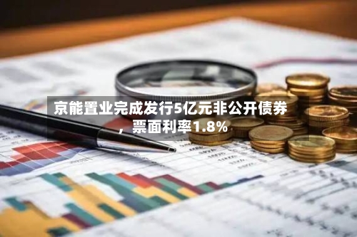 京能置业完成发行5亿元非公开债券,票面利率1.8%