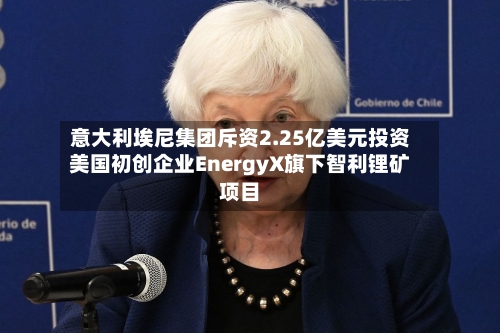 意大利埃尼集团斥资2.25亿美元投资美国初创企业EnergyX旗下智利锂矿项目