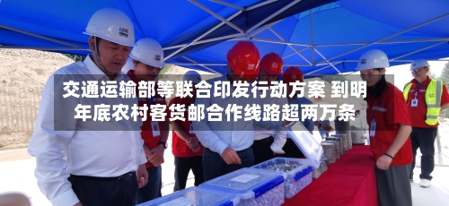 交通运输部等联合印发行动方案 到明年底农村客货邮合作线路超两万条-第3张图片