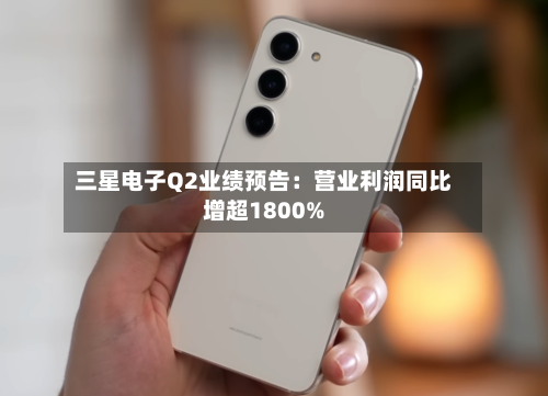 三星电子Q2业绩预告：营业利润同比增超1800%-第3张图片