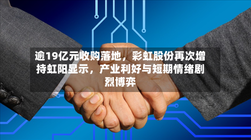 逾19亿元收购落地，彩虹股份再次增持虹阳显示，产业利好与短期情绪剧烈博弈-第2张图片