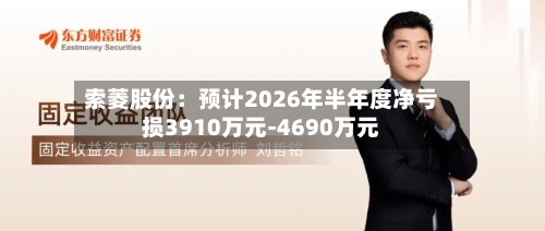 索菱股份：预计2026年半年度净亏损3910万元-4690万元