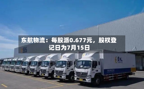 东航物流：每股派0.677元，股权登记日为7月15日-第2张图片