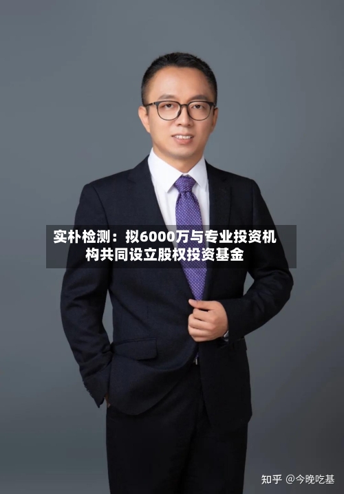实朴检测:拟6000万与专业投资机构共同设立股权投资基金