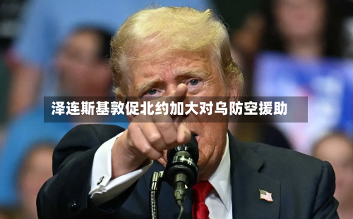 泽连斯基敦促北约加大对乌防空援助-第3张图片