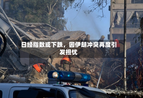 日经指数或下跌，因伊朗冲突再度引发担忧