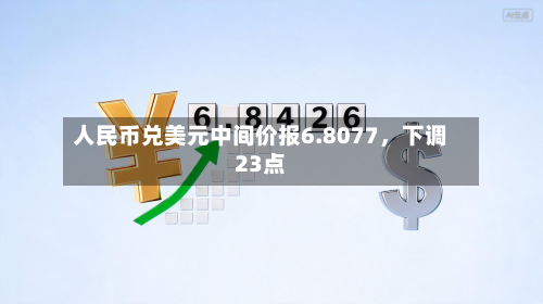 人民币兑美元中间价报6.8077，下调23点-第2张图片