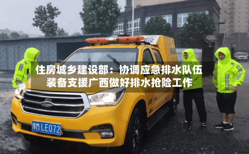 住房城乡建设部:协调应急排水队伍装备支援广西做好排水抢险工作