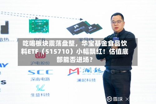吃喝板块震荡盘整	，华宝基金食品饮料ETF（515710）小幅飘红！估值底部能否进场？-第3张图片