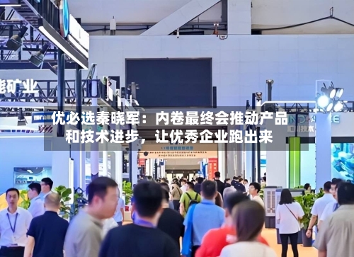 优必选秦晓军:内卷最终会推动产品和技术进步,让优秀企业跑出来