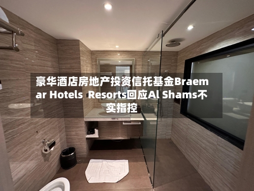 豪华酒店房地产投资信托基金Braemar Hotels Resorts回应Al Shams不实指控-第3张图片