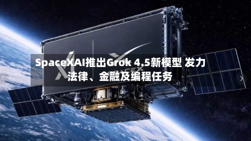 SpaceXAI推出Grok 4.5新模型 发力法律	、金融及编程任务-第2张图片