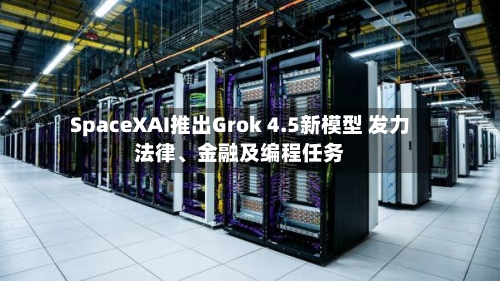 SpaceXAI推出Grok 4.5新模型 发力法律、金融及编程任务-第3张图片