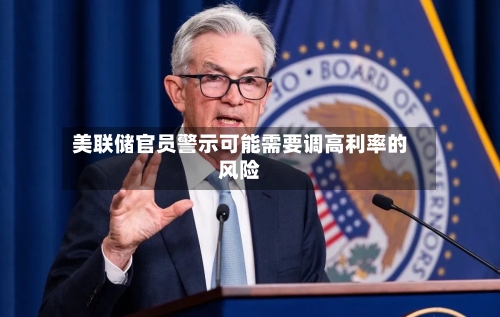 美联储官员警示可能需要调高利率的风险