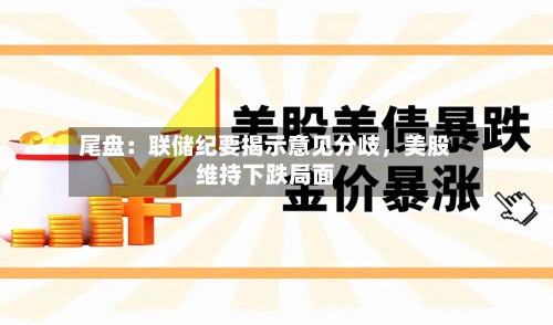 尾盘：联储纪要揭示意见分歧，美股维持下跌局面-第2张图片