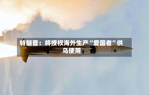 特朗普：将授权海外生产“爱国者”供乌使用