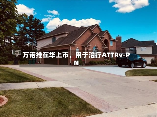 万诺维在华上市，用于治疗ATTRv-PN-第2张图片