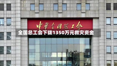 全国总工会下拨1350万元救灾资金-第2张图片