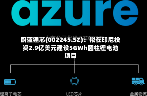 蔚蓝锂芯(002245.SZ):拟在印尼投资2.9亿美元建设5GWh圆柱锂电池项目