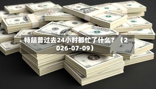 特朗普过去24小时都忙了什么？（2026-07-09）