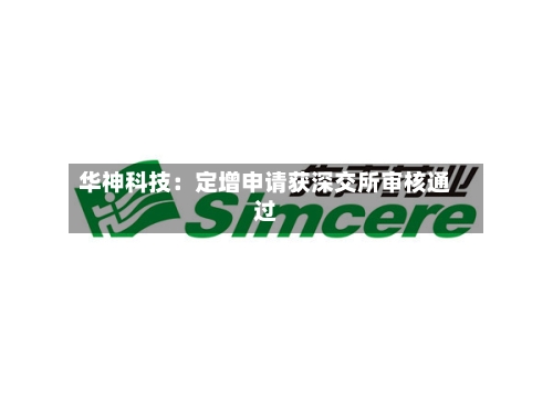 华神科技:定增申请获深交所审核通过