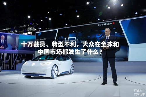 十万裁员、转型不利,大众在全球和中国市场都发生了什么?