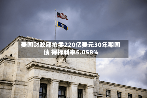 美国财政部拍卖220亿美元30年期国债 得标利率5.058%-第2张图片