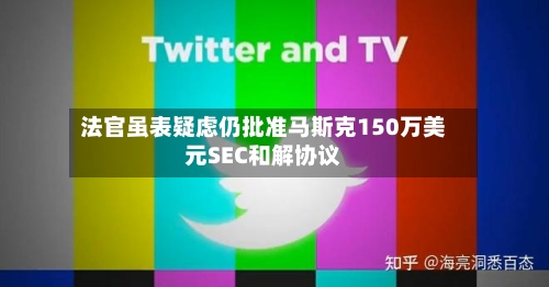 法官虽表疑虑仍批准马斯克150万美元SEC和解协议