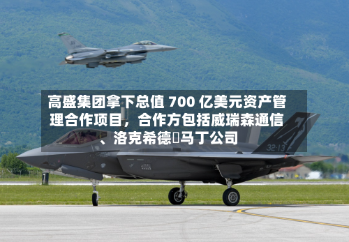 高盛集团拿下总值 700 亿美元资产管理合作项目	，合作方包括威瑞森通信	、洛克希德・马丁公司-第2张图片