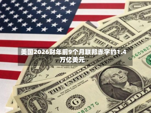 美国2026财年前9个月联邦赤字约1.4万亿美元-第2张图片