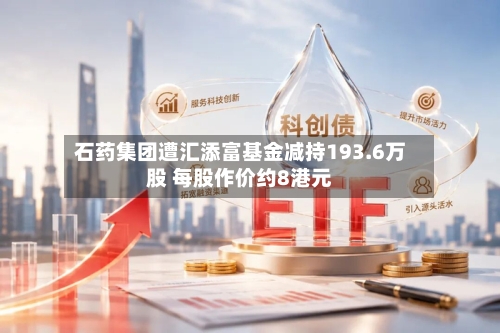 石药集团遭汇添富基金减持193.6万股 每股作价约8港元